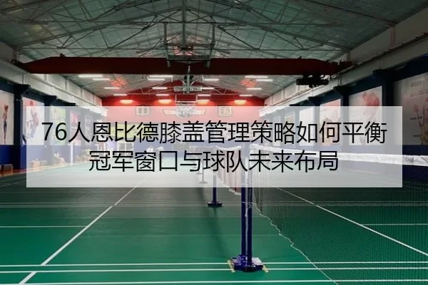 76人恩比德膝盖管理策略如何平衡冠军窗口与球队未来布局