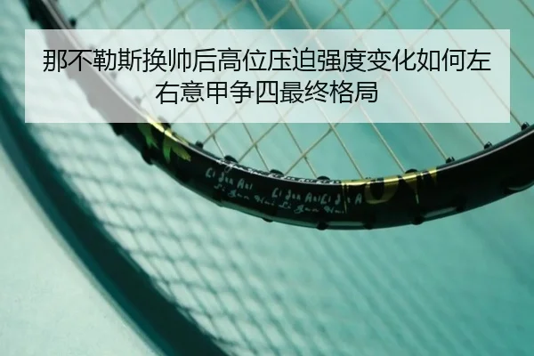 那不勒斯换帅后高位压迫强度变化如何左右意甲争四最终格局