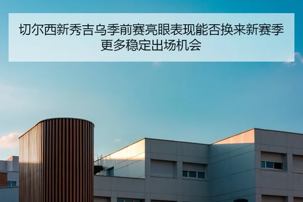 切尔西新秀吉乌季前赛亮眼表现能否换来新赛季更多稳定出场机会