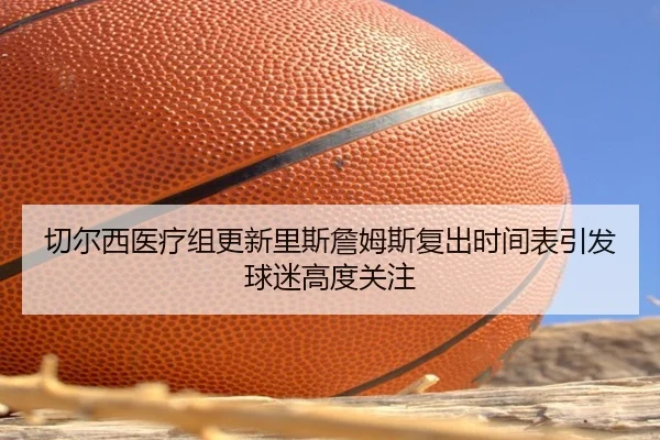 切尔西医疗组更新里斯詹姆斯复出时间表引发球迷高度关注
