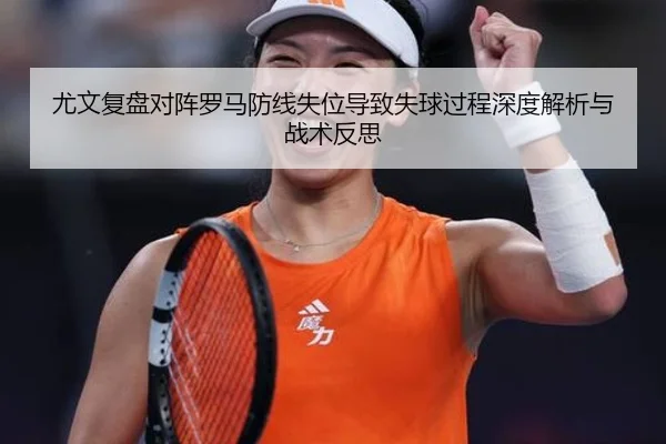 尤文复盘对阵罗马防线失位导致失球过程深度解析与战术反思