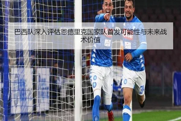 巴西队深入评估恩德里克国家队首发可能性与未来战术价值