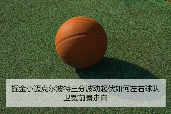 掘金小迈克尔波特三分波动起伏如何左右球队卫冕前景走向