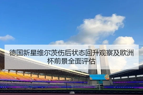 德国新星维尔茨伤后状态回升观察及欧洲杯前景全面评估