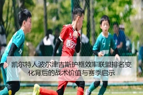 凯尔特人波尔津吉斯护框效率联盟排名变化背后的战术价值与赛季启示