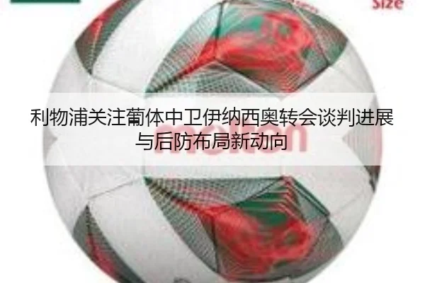 利物浦关注葡体中卫伊纳西奥转会谈判进展与后防布局新动向