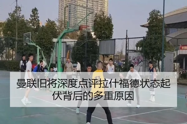 曼联旧将深度点评拉什福德状态起伏背后的多重原因