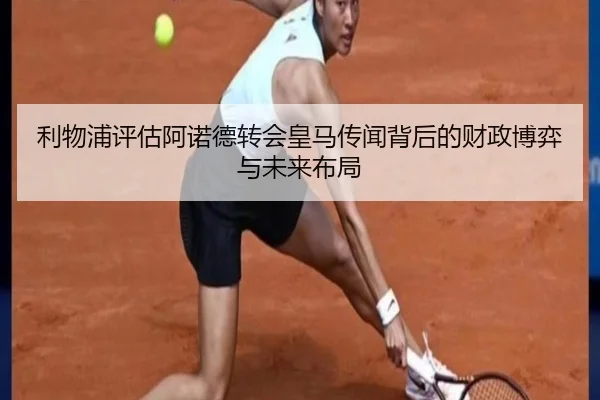 利物浦评估阿诺德转会皇马传闻背后的财政博弈与未来布局