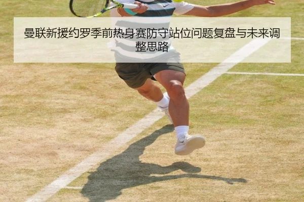 曼联新援约罗季前热身赛防守站位问题复盘与未来调整思路