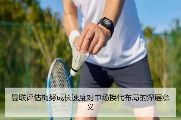 曼联评估梅努成长速度对中场换代布局的深层意义
