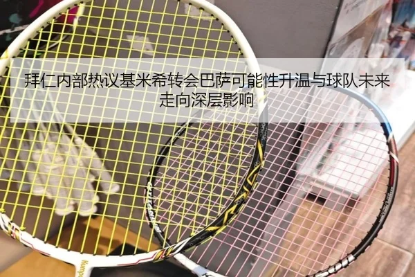 拜仁内部热议基米希转会巴萨可能性升温与球队未来走向深层影响