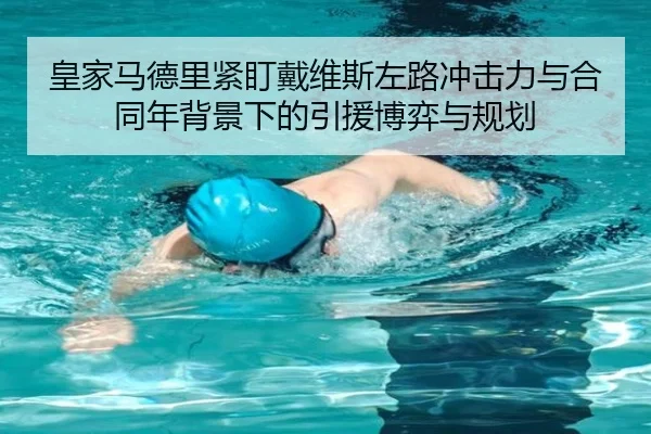 皇家马德里紧盯戴维斯左路冲击力与合同年背景下的引援博弈与规划