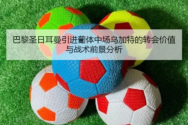 巴黎圣日耳曼引进葡体中场乌加特的转会价值与战术前景分析