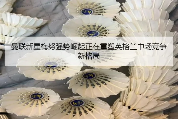 曼联新星梅努强势崛起正在重塑英格兰中场竞争新格局