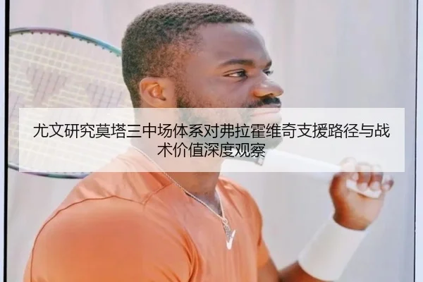 尤文研究莫塔三中场体系对弗拉霍维奇支援路径与战术价值深度观察