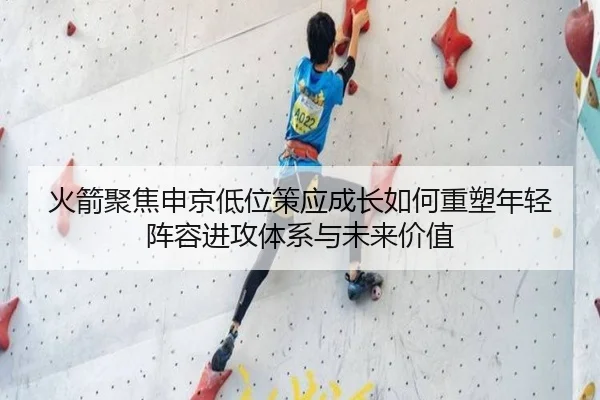 火箭聚焦申京低位策应成长如何重塑年轻阵容进攻体系与未来价值