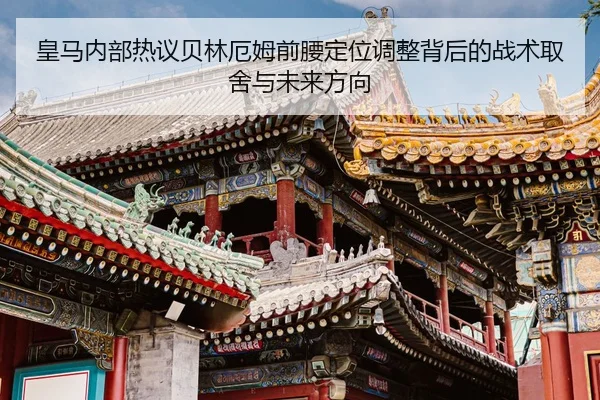 皇马内部热议贝林厄姆前腰定位调整背后的战术取舍与未来方向