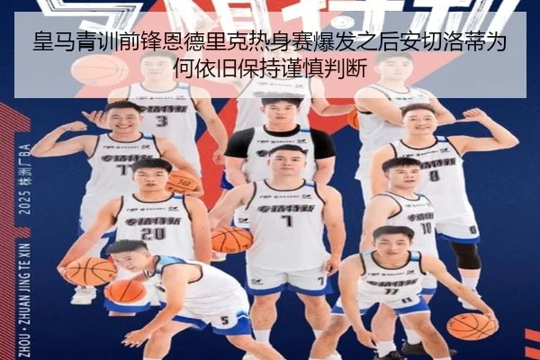 皇马青训前锋恩德里克热身赛爆发之后安切洛蒂为何依旧保持谨慎判断