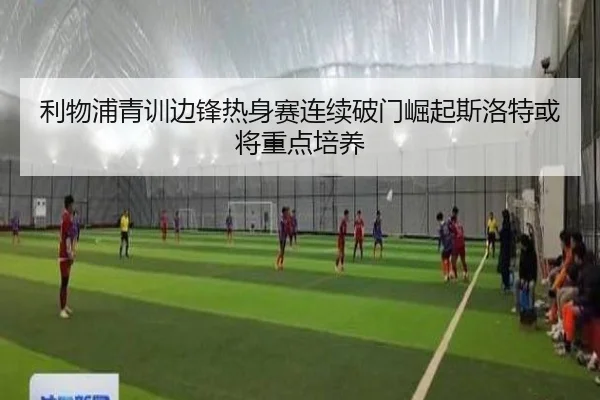 利物浦青训边锋热身赛连续破门崛起斯洛特或将重点培养