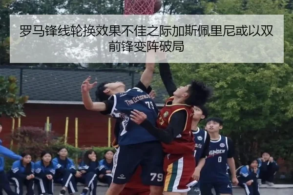 罗马锋线轮换效果不佳之际加斯佩里尼或以双前锋变阵破局
