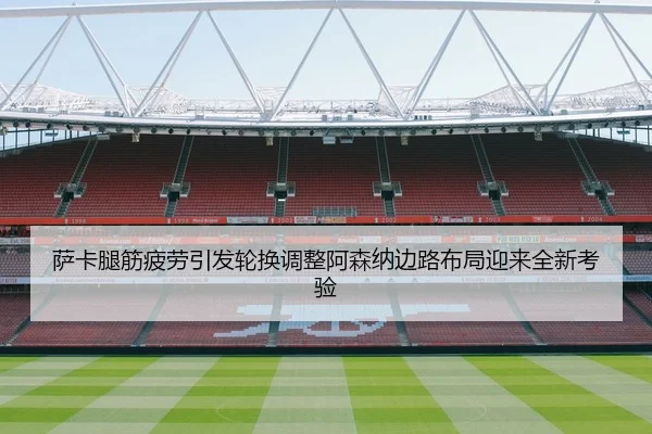 萨卡腿筋疲劳引发轮换调整阿森纳边路布局迎来全新考验