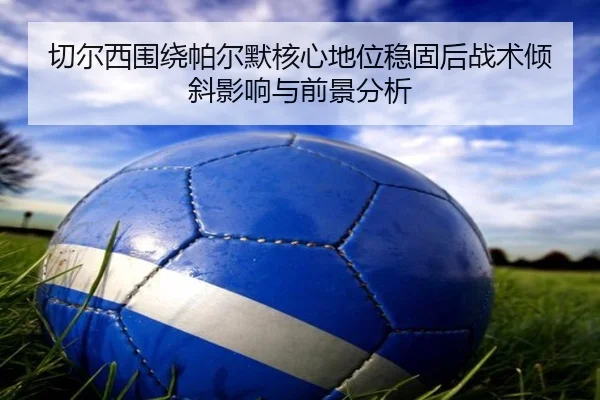 切尔西围绕帕尔默核心地位稳固后战术倾斜影响与前景分析