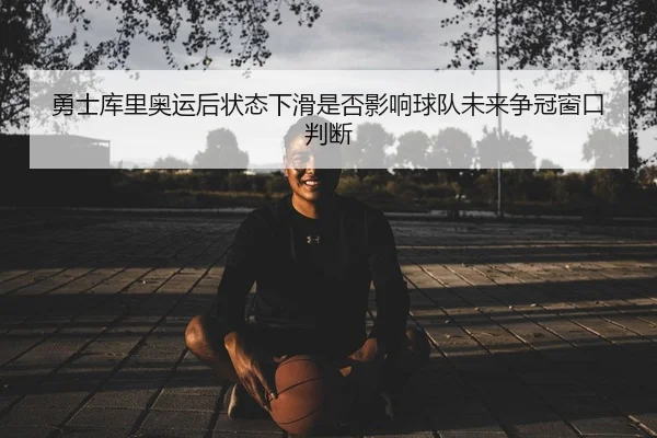 勇士库里奥运后状态下滑是否影响球队未来争冠窗口判断