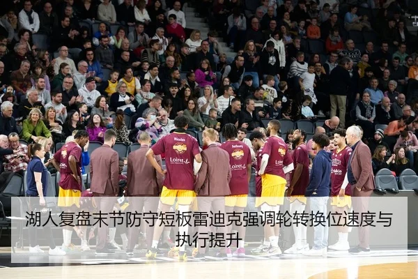 湖人复盘末节防守短板雷迪克强调轮转换位速度与执行提升