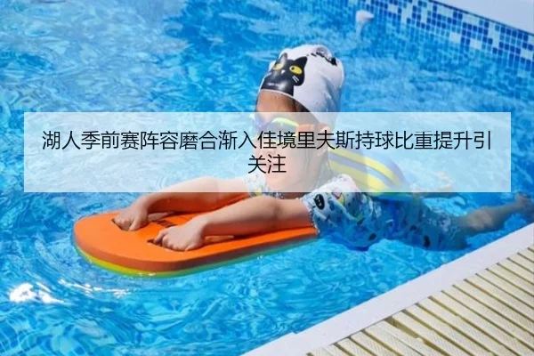 湖人季前赛阵容磨合渐入佳境里夫斯持球比重提升引关注