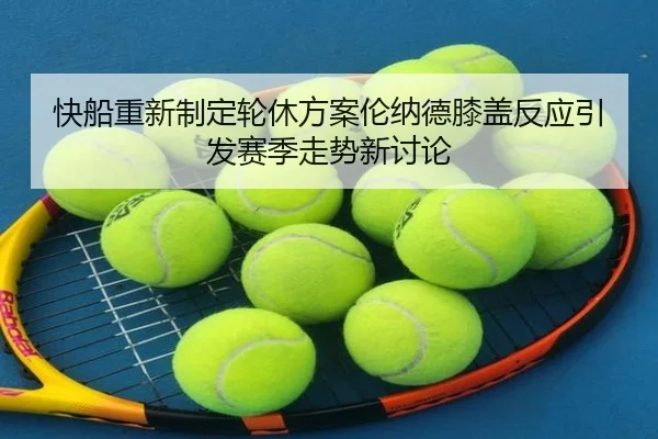 快船重新制定轮休方案伦纳德膝盖反应引发赛季走势新讨论