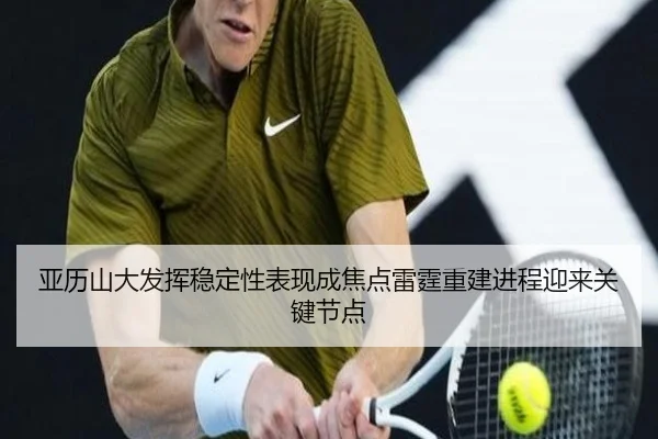亚历山大发挥稳定性表现成焦点雷霆重建进程迎来关键节点